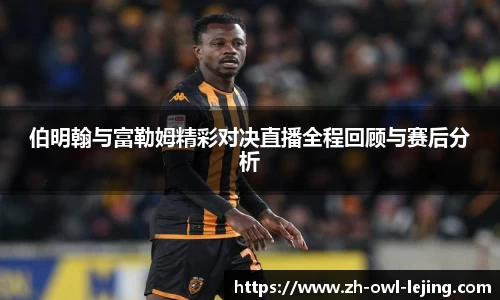 伯明翰与富勒姆精彩对决直播全程回顾与赛后分析