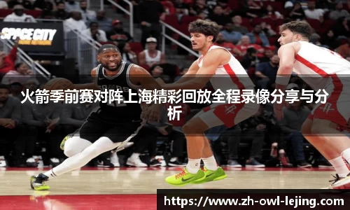 火箭季前赛对阵上海精彩回放全程录像分享与分析