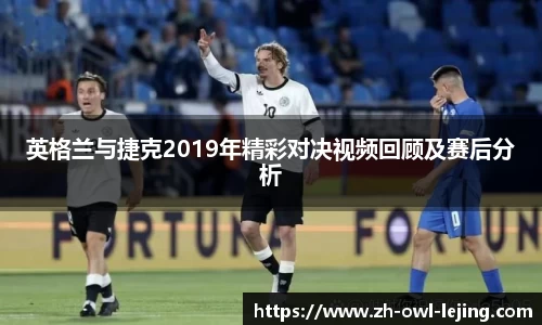 英格兰与捷克2019年精彩对决视频回顾及赛后分析