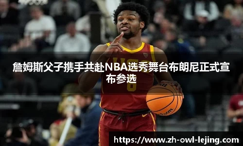 詹姆斯父子携手共赴NBA选秀舞台布朗尼正式宣布参选