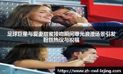 足球巨星与爱妻甜蜜接吻瞬间曝光浪漫场景引发粉丝热议与祝福