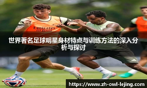 世界著名足球明星身材特点与训练方法的深入分析与探讨