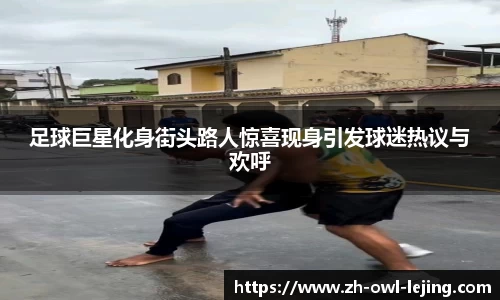 足球巨星化身街头路人惊喜现身引发球迷热议与欢呼