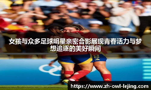 女孩与众多足球明星亲密合影展现青春活力与梦想追逐的美好瞬间